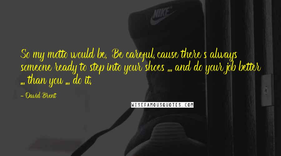 David Brent Quotes: So my motto would be, 'Be careful,'cause there's always someone ready to step into your shoes ... and do your job better ... than you ... do it.