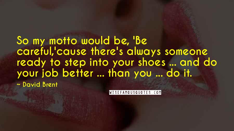 David Brent Quotes: So my motto would be, 'Be careful,'cause there's always someone ready to step into your shoes ... and do your job better ... than you ... do it.