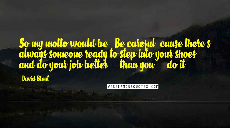 David Brent Quotes: So my motto would be, 'Be careful,'cause there's always someone ready to step into your shoes ... and do your job better ... than you ... do it.