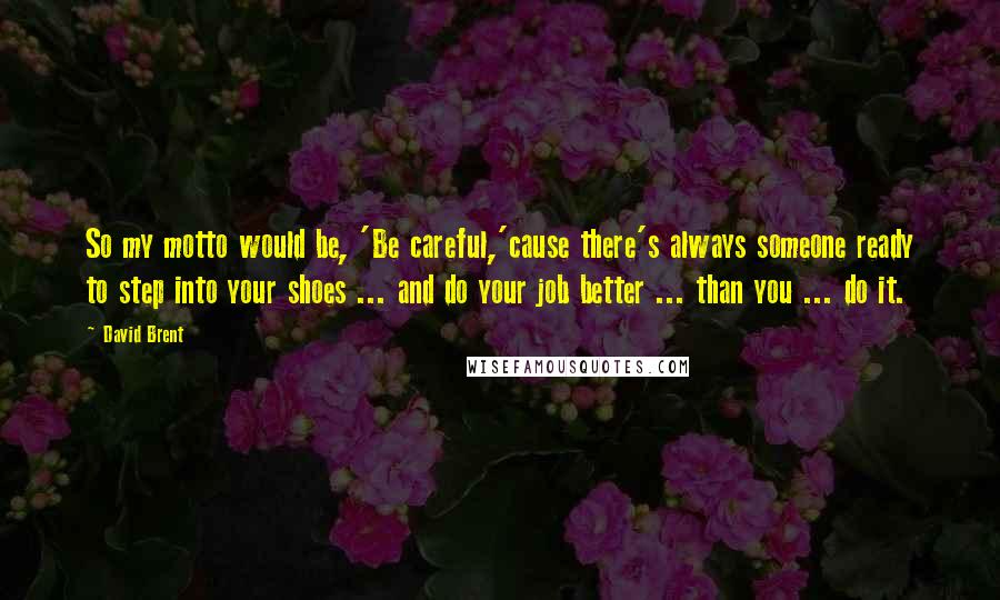 David Brent Quotes: So my motto would be, 'Be careful,'cause there's always someone ready to step into your shoes ... and do your job better ... than you ... do it.