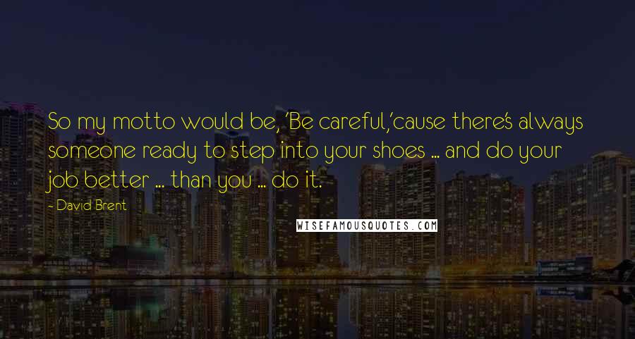 David Brent Quotes: So my motto would be, 'Be careful,'cause there's always someone ready to step into your shoes ... and do your job better ... than you ... do it.