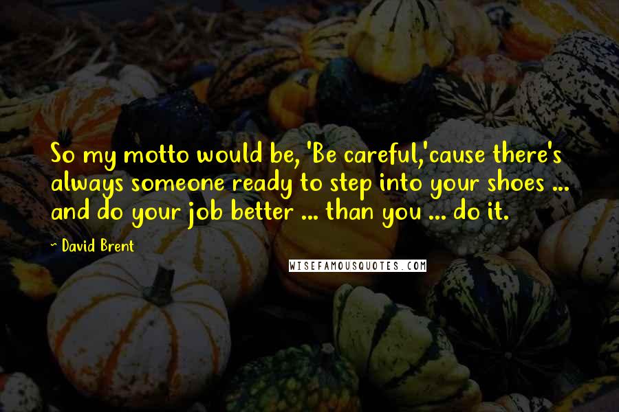 David Brent Quotes: So my motto would be, 'Be careful,'cause there's always someone ready to step into your shoes ... and do your job better ... than you ... do it.