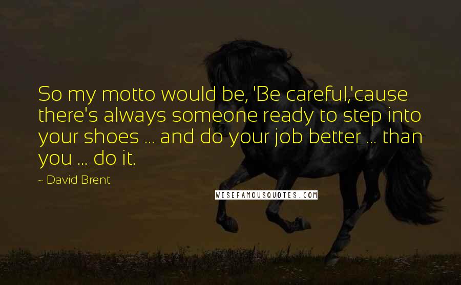 David Brent Quotes: So my motto would be, 'Be careful,'cause there's always someone ready to step into your shoes ... and do your job better ... than you ... do it.