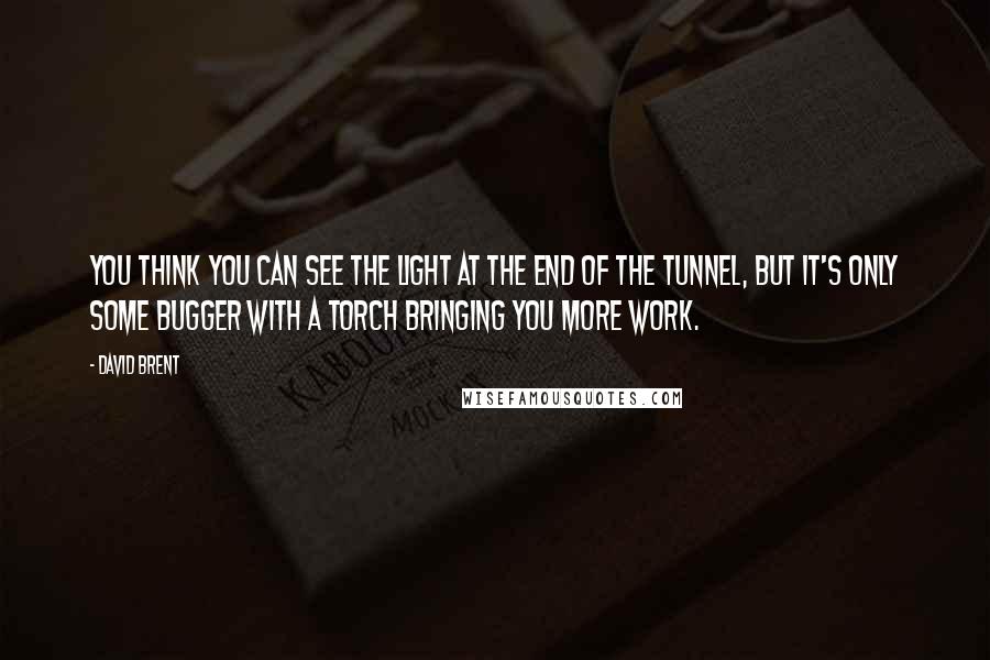 David Brent Quotes: You think you can see the light at the end of the tunnel, but it's only some bugger with a torch bringing you more work.