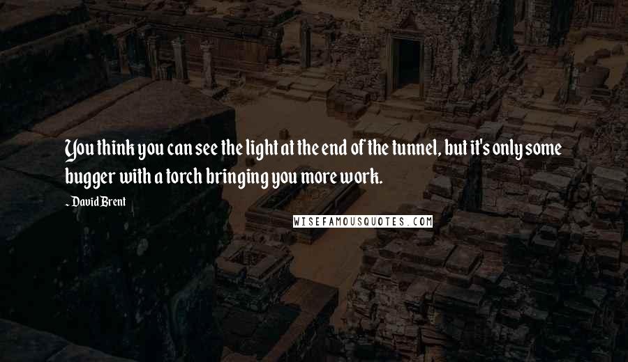 David Brent Quotes: You think you can see the light at the end of the tunnel, but it's only some bugger with a torch bringing you more work.