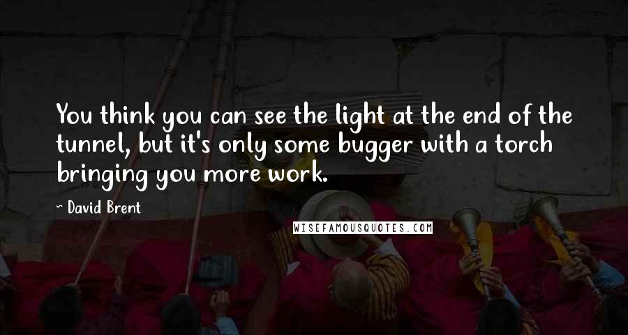 David Brent Quotes: You think you can see the light at the end of the tunnel, but it's only some bugger with a torch bringing you more work.