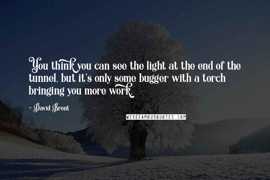 David Brent Quotes: You think you can see the light at the end of the tunnel, but it's only some bugger with a torch bringing you more work.