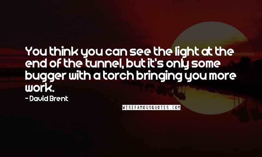 David Brent Quotes: You think you can see the light at the end of the tunnel, but it's only some bugger with a torch bringing you more work.