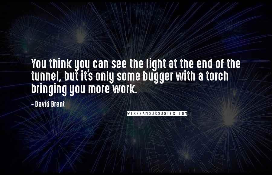 David Brent Quotes: You think you can see the light at the end of the tunnel, but it's only some bugger with a torch bringing you more work.