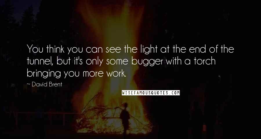 David Brent Quotes: You think you can see the light at the end of the tunnel, but it's only some bugger with a torch bringing you more work.