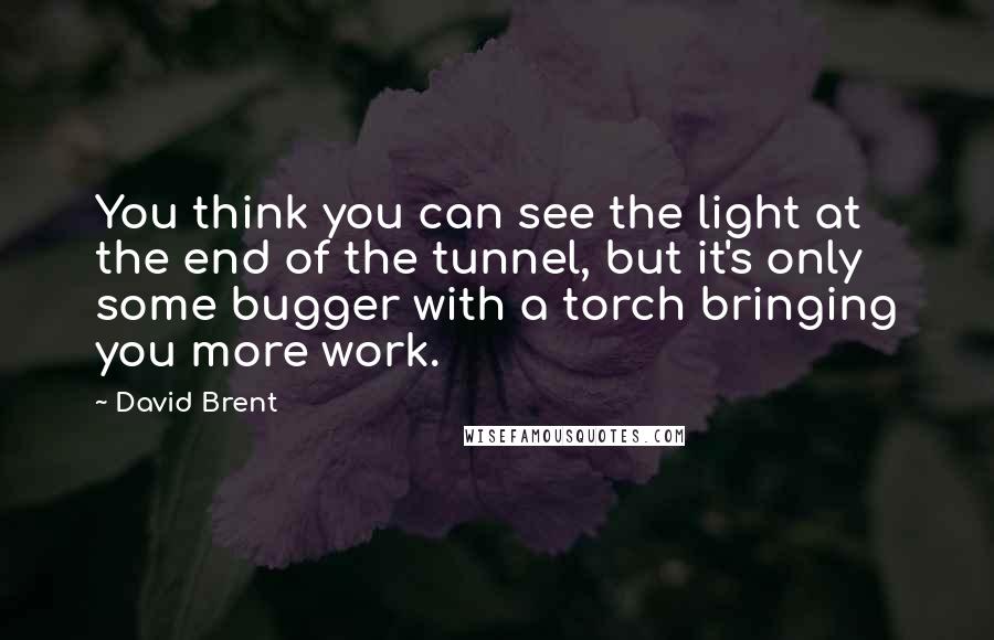 David Brent Quotes: You think you can see the light at the end of the tunnel, but it's only some bugger with a torch bringing you more work.