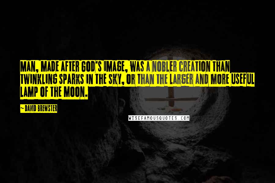 David Brewster Quotes: Man, made after God's image, was a nobler creation than twinkling sparks in the sky, or than the larger and more useful lamp of the moon.