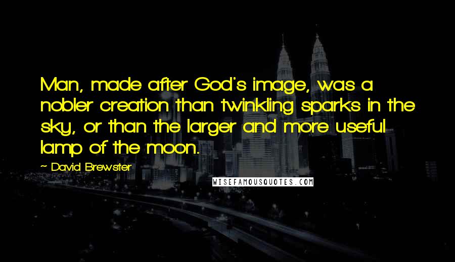 David Brewster Quotes: Man, made after God's image, was a nobler creation than twinkling sparks in the sky, or than the larger and more useful lamp of the moon.