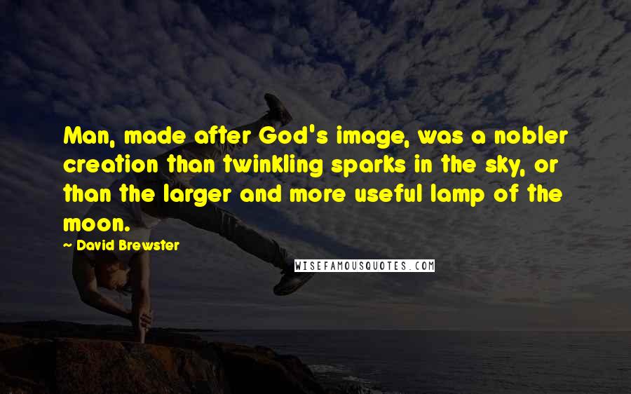 David Brewster Quotes: Man, made after God's image, was a nobler creation than twinkling sparks in the sky, or than the larger and more useful lamp of the moon.