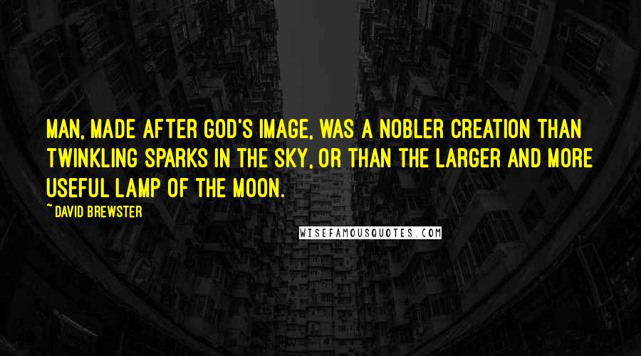 David Brewster Quotes: Man, made after God's image, was a nobler creation than twinkling sparks in the sky, or than the larger and more useful lamp of the moon.