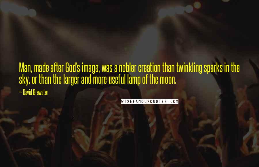 David Brewster Quotes: Man, made after God's image, was a nobler creation than twinkling sparks in the sky, or than the larger and more useful lamp of the moon.