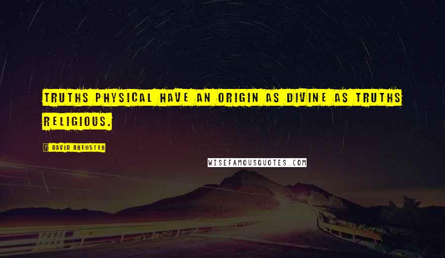 David Brewster Quotes: Truths physical have an origin as divine as truths religious.