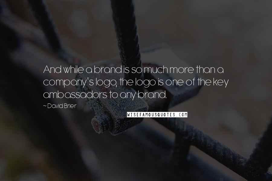 David Brier Quotes: And while a brand is so much more than a company's logo, the logo is one of the key ambassadors to any brand.