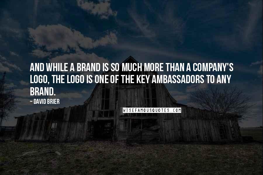 David Brier Quotes: And while a brand is so much more than a company's logo, the logo is one of the key ambassadors to any brand.