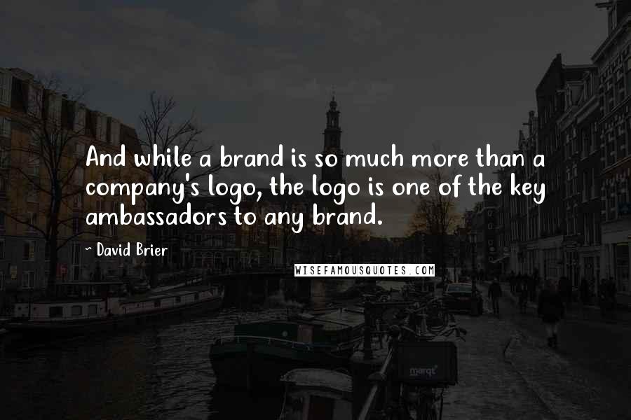 David Brier Quotes: And while a brand is so much more than a company's logo, the logo is one of the key ambassadors to any brand.