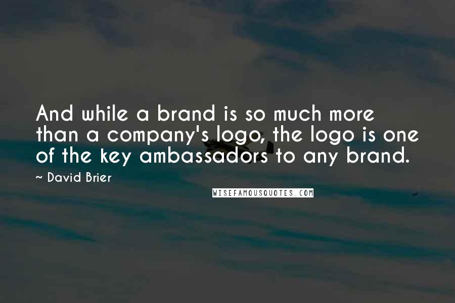 David Brier Quotes: And while a brand is so much more than a company's logo, the logo is one of the key ambassadors to any brand.