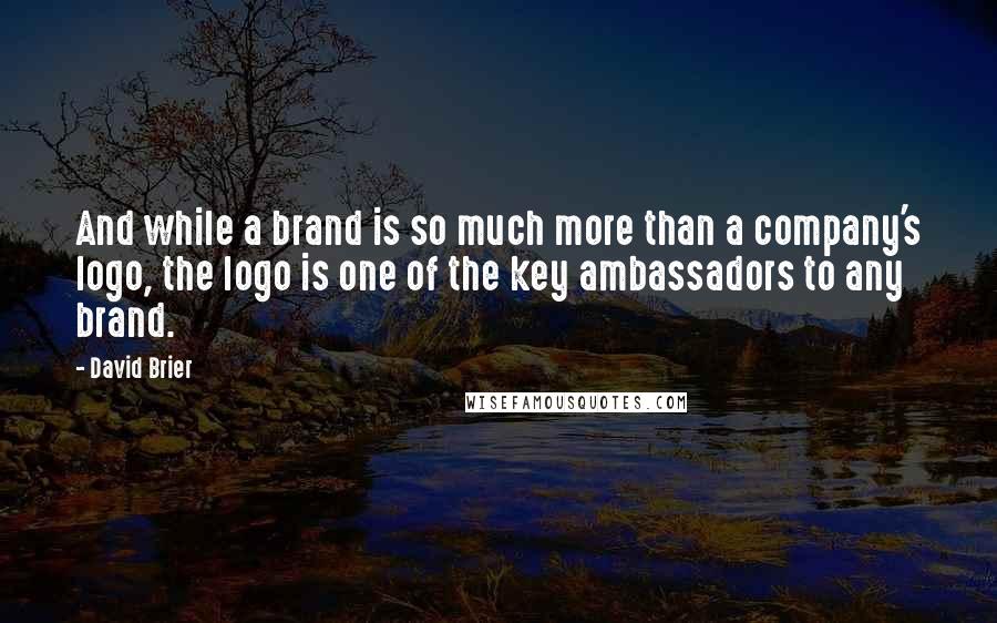 David Brier Quotes: And while a brand is so much more than a company's logo, the logo is one of the key ambassadors to any brand.