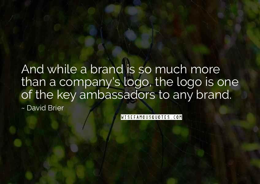 David Brier Quotes: And while a brand is so much more than a company's logo, the logo is one of the key ambassadors to any brand.