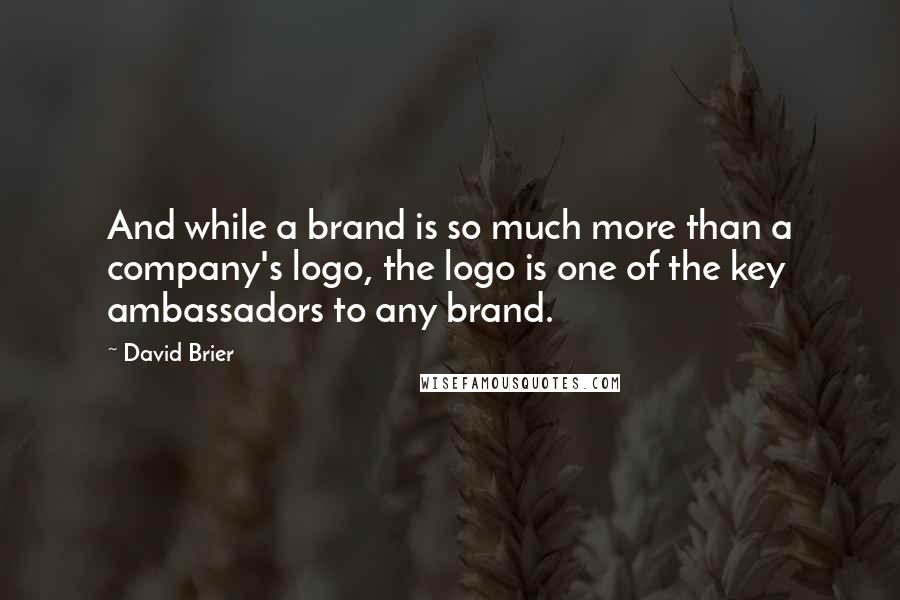 David Brier Quotes: And while a brand is so much more than a company's logo, the logo is one of the key ambassadors to any brand.