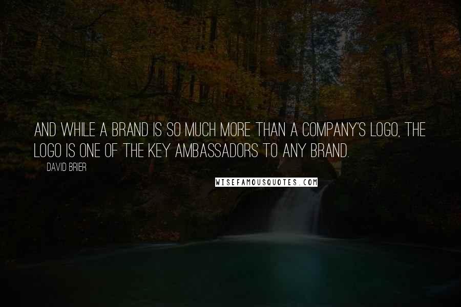 David Brier Quotes: And while a brand is so much more than a company's logo, the logo is one of the key ambassadors to any brand.