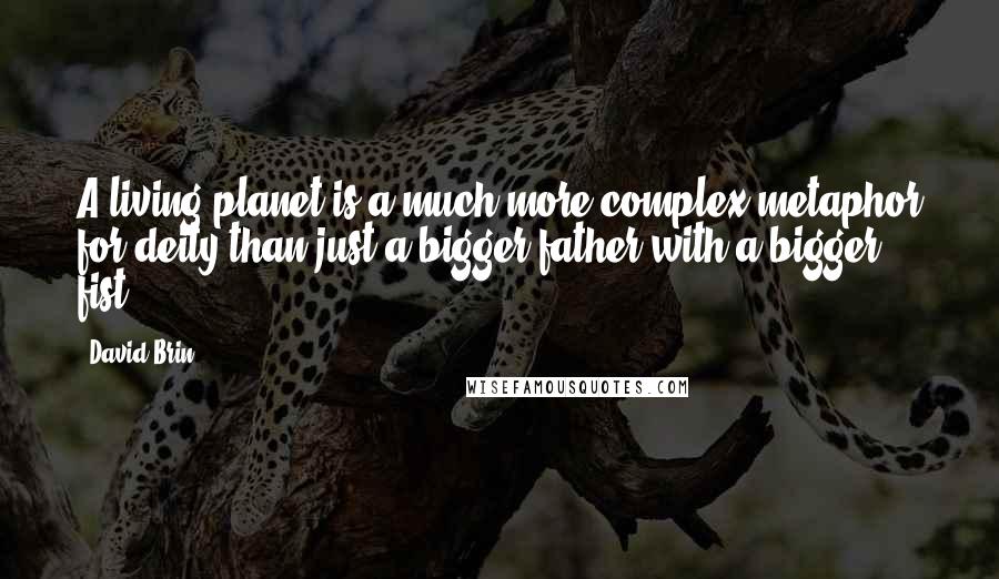 David Brin Quotes: A living planet is a much more complex metaphor for deity than just a bigger father with a bigger fist.