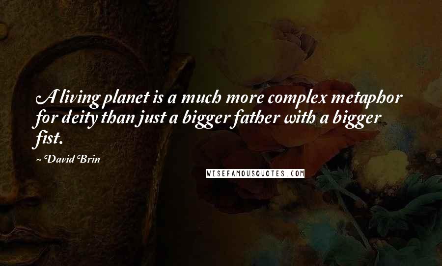 David Brin Quotes: A living planet is a much more complex metaphor for deity than just a bigger father with a bigger fist.