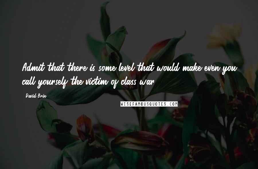 David Brin Quotes: Admit that there is some level that would make even you call yourself the victim of class war.