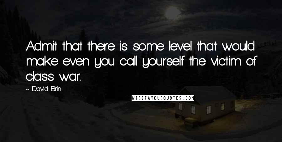 David Brin Quotes: Admit that there is some level that would make even you call yourself the victim of class war.