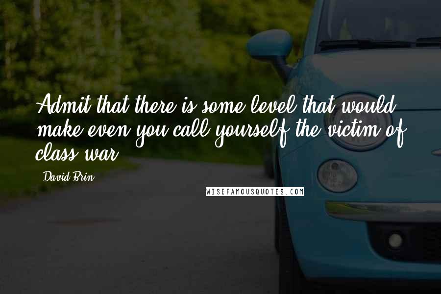 David Brin Quotes: Admit that there is some level that would make even you call yourself the victim of class war.