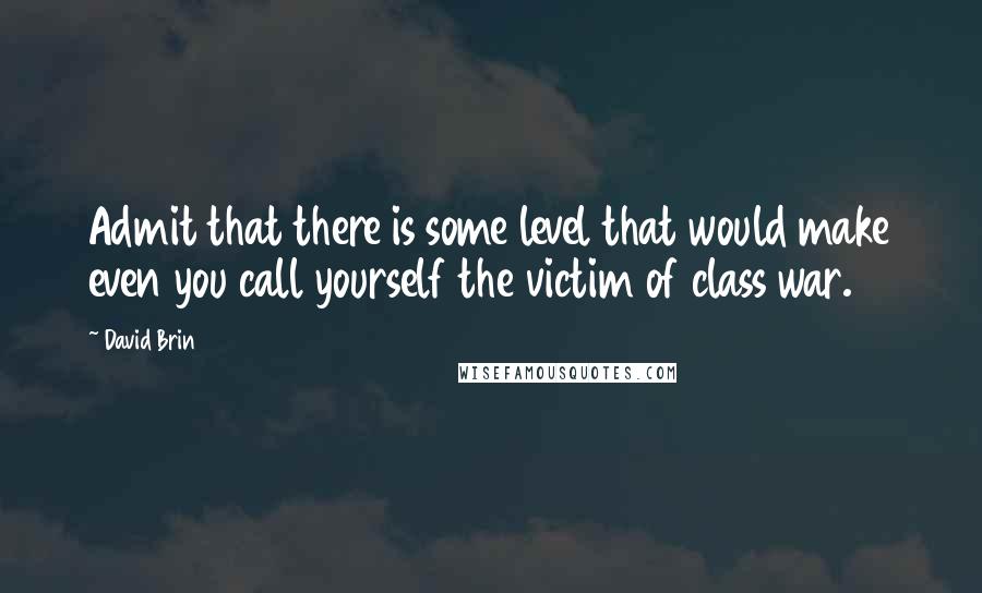 David Brin Quotes: Admit that there is some level that would make even you call yourself the victim of class war.