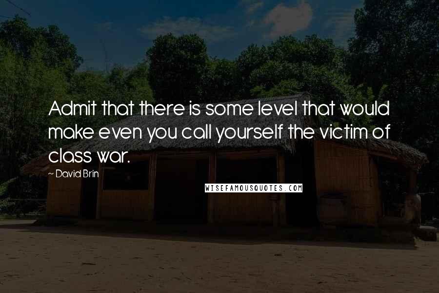 David Brin Quotes: Admit that there is some level that would make even you call yourself the victim of class war.