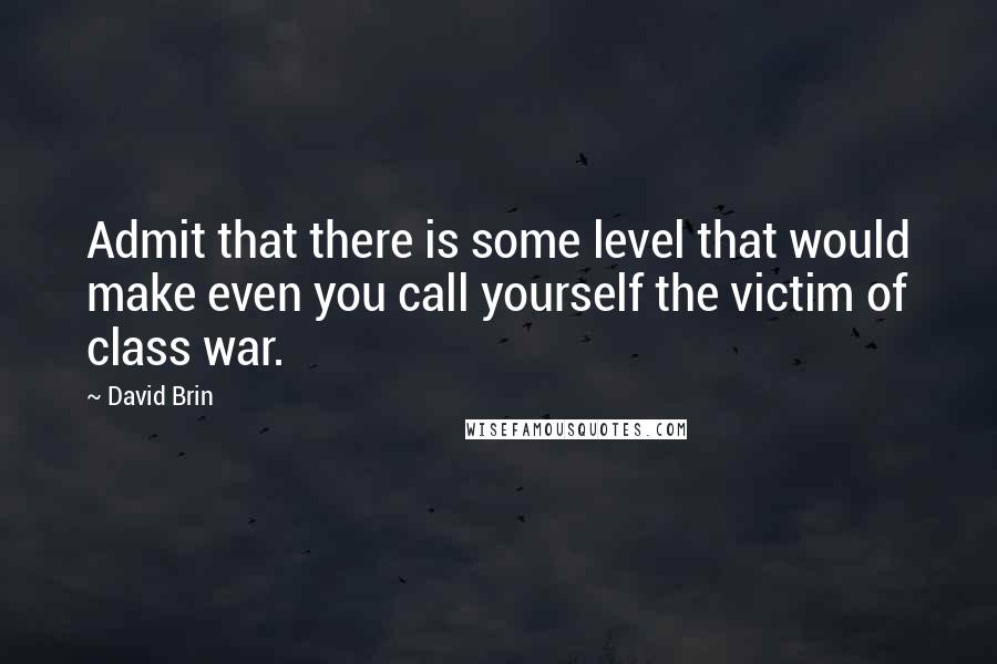 David Brin Quotes: Admit that there is some level that would make even you call yourself the victim of class war.