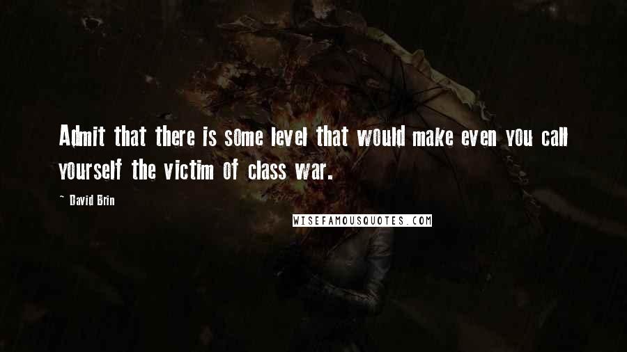 David Brin Quotes: Admit that there is some level that would make even you call yourself the victim of class war.