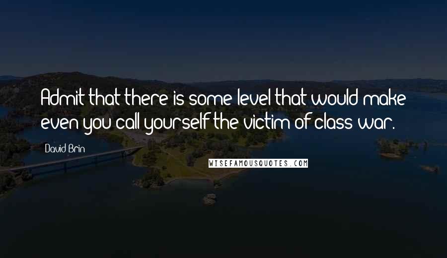 David Brin Quotes: Admit that there is some level that would make even you call yourself the victim of class war.