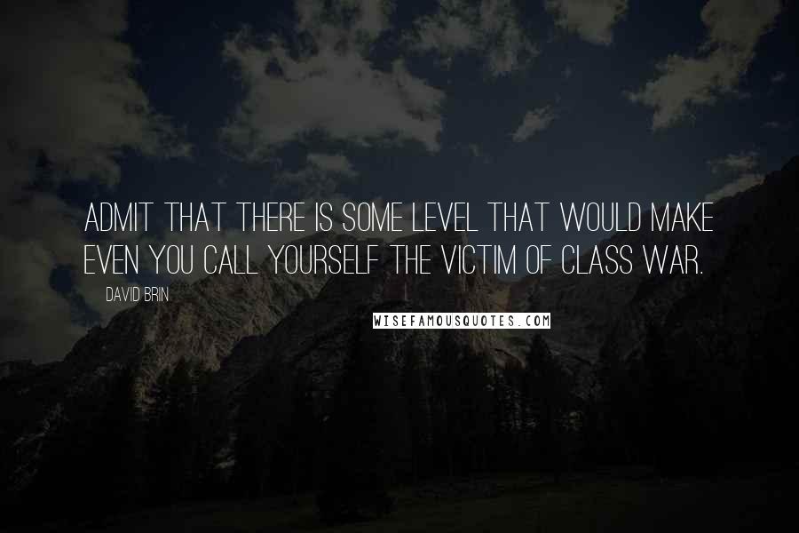 David Brin Quotes: Admit that there is some level that would make even you call yourself the victim of class war.