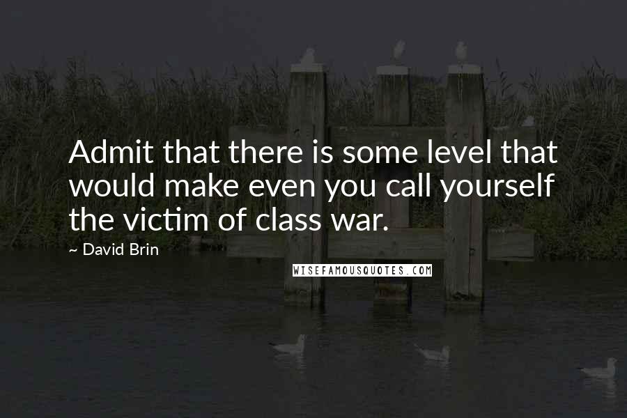 David Brin Quotes: Admit that there is some level that would make even you call yourself the victim of class war.