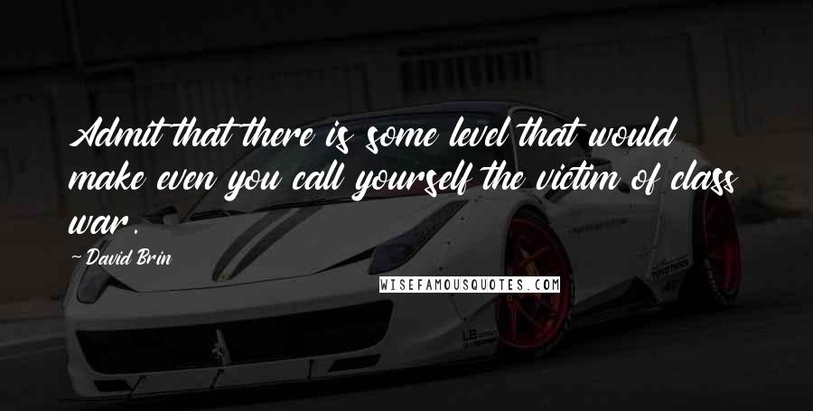 David Brin Quotes: Admit that there is some level that would make even you call yourself the victim of class war.