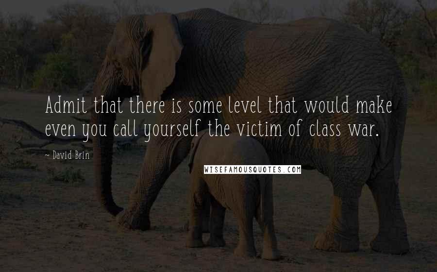 David Brin Quotes: Admit that there is some level that would make even you call yourself the victim of class war.