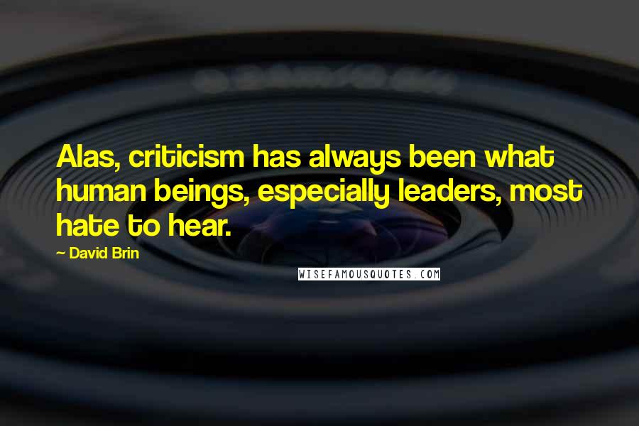 David Brin Quotes: Alas, criticism has always been what human beings, especially leaders, most hate to hear.