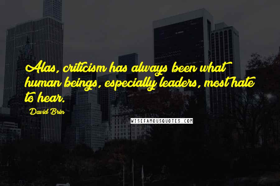 David Brin Quotes: Alas, criticism has always been what human beings, especially leaders, most hate to hear.