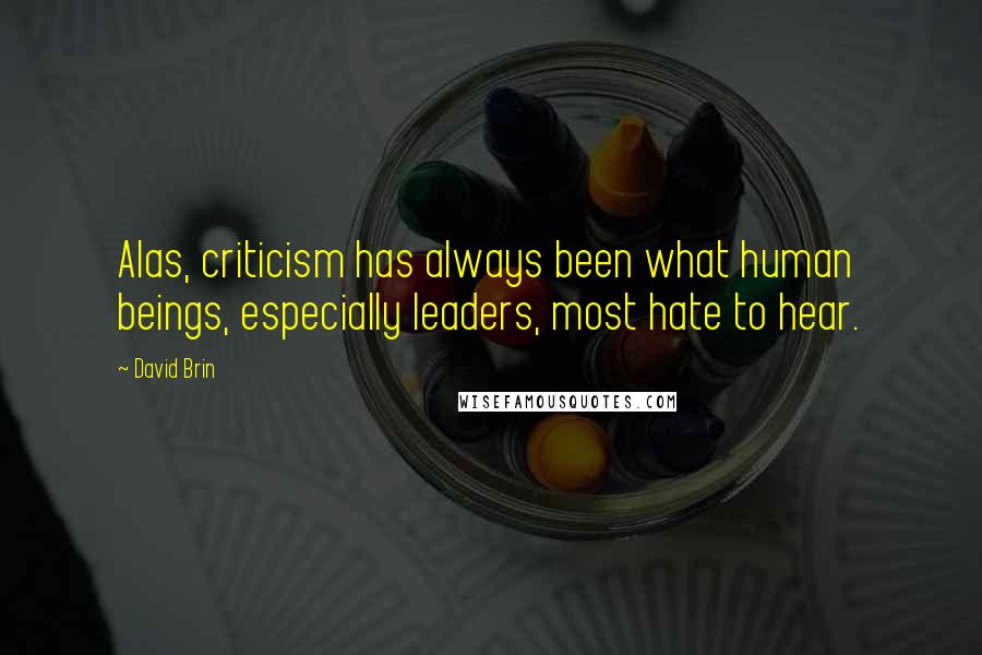 David Brin Quotes: Alas, criticism has always been what human beings, especially leaders, most hate to hear.