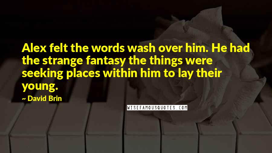 David Brin Quotes: Alex felt the words wash over him. He had the strange fantasy the things were seeking places within him to lay their young.