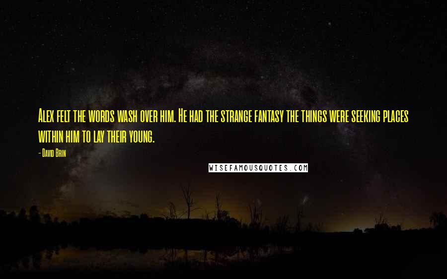 David Brin Quotes: Alex felt the words wash over him. He had the strange fantasy the things were seeking places within him to lay their young.