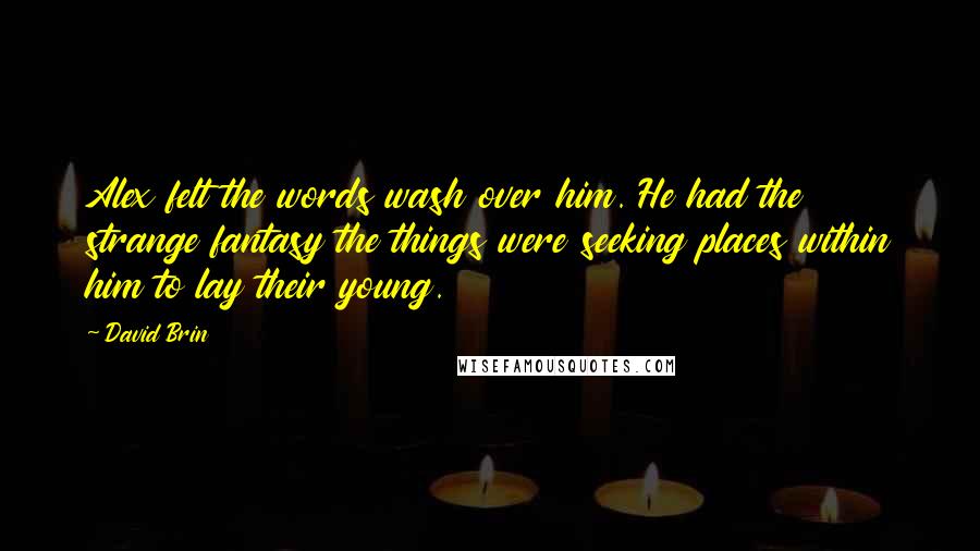 David Brin Quotes: Alex felt the words wash over him. He had the strange fantasy the things were seeking places within him to lay their young.