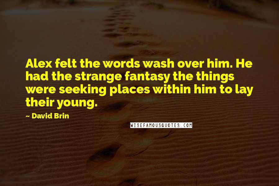 David Brin Quotes: Alex felt the words wash over him. He had the strange fantasy the things were seeking places within him to lay their young.